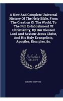A New And Complete Universal History Of The Holy Bible, From The Creation Of The World, To The Full Establishment Of Christianity, By Our Blessed Lord And Saviour Jesus Christ, And His Holy Evangelists, Apostles, Disciples, &c.