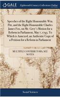 Speeches of the Right Honourable Wm. Pitt, and the Right Honourable Charles James Fox, on Mr. Grey's Motion for a Reform in Parliament, May 7, 1793. to Which Is Annexed, an Authentic Copy of a Petition for a Reform in Parliament