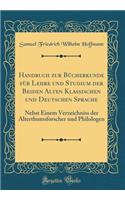Handbuch Zur Bücherkunde Für Lehre Und Studium Der Beiden Alten Klassischen Und Deutschen Sprache: Nebst Einem Verzeichniss Der Alterthumsforscher Und Philologen (Classic Reprint)