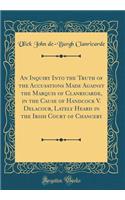 An Inquiry Into the Truth of the Accusations Made Against the Marquis of Clanricarde, in the Cause of Handcock V. Delacour, Lately Heard in the Irish Court of Chancery (Classic Reprint)
