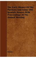 Early Homes Of The Puritans And Some Old Ipswich Houses With Proceedings At The Annual Meeting