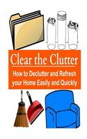 Clear the Clutter: How to Declutter and Refresh your Home Easily and Quickly: Clutter, Declutter, How to Declutter, Getting Rid, Clutter Free