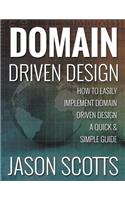 Domain Driven Design: How to Easily Implement Domain Driven Design - A Quick & Simple Guide