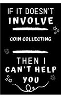 If It Doesn't Involve Coin Collecting Then I Can't Help You: Perfect Coin Collecting Gift - Blank Lined Notebook Journal - 120 Pages 6 x 9 Format - Office Gag Humour and Banter