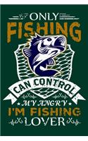 Only Fishing Can Control My Angry I'm Fishing Lover: Fishing Trip Log Book - Fishing Trip Essentials Record Book - Freshwater Anglers Fishing Log Notebook