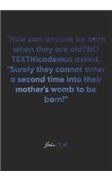 John 3: 4 Notebook: "How can anyone be born when they are old?" Nicodemus asked. "Surely they cannot enter a second time into their mother's womb to be born