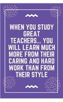 When you study great teachers... you will learn much more from their caring and hard work than from their style