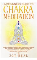 Beginners Guide to Chakra Meditation: How to awaken, balance and unblocking Chakras with a guided Meditation. Heal yourself and Expand Mind Power. Enhance psychic abilities and Positive 
