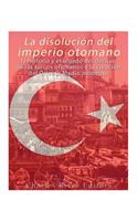 La disolución del imperio otomano: La historia y el legado del declive de los turcos otomanos y la creación del Oriente Medio moderno