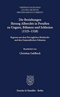 Die Beziehungen Herzog Albrechts in Preussen Zu Ungarn, Bohmen Und Schlesien (1525-1528): Regesten Aus Dem Herzoglichen Briefarchiv Und Den Ostpreussischen Folianten. Bearbeitet Von Christian Gahlbeck