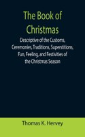 Book of Christmas; Descriptive of the Customs, Ceremonies, Traditions, Superstitions, Fun, Feeling, and Festivities of the Christmas Season