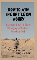 How to Win the Battle on Worry: Discover How to Stop Worrying and Start Trusting God