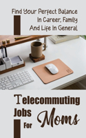 Telecommuting Jobs For Moms: Find Your Perfect Balance In Career, Family And Life In General: Strategies And Tips For Real Moms