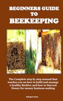 Beginners Guide to Beekeeping: The Complete step by step manual that teaches you on how to build and manage a healthy Beehive and how to Harvest Honey for money business making