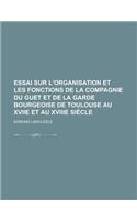 Essai Sur L'Organisation Et Les Fonctions de La Compagnie Du Guet Et de La Garde Bourgeoise de Toulouse Au Xviie Et Au Xviiie Siecle