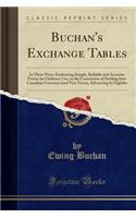 Buchan's Exchange Tables: In Three Parts; Embracing Simple, Reliable and Accurate Forms for Ordinary Use, in the Conversion of Sterling Into Canadian Currency (and Vice Versa), Advancing by Eighths (Classic Reprint)