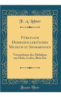 Furstlich Hohenzollern'sches Museum Zu Sigmaringen: Verzeichniss Des Mobiliars Aus Holz, Leder, Bein Etc (Classic Reprint)