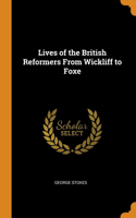 Lives of the British Reformers From Wickliff to Foxe