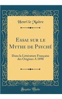 Essai Sur Le Mythe de Psychï¿½: Dans La Littï¿½rature Franï¿½aise Des Origines a 1890 (Classic Reprint)