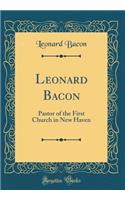 Leonard Bacon: Pastor of the First Church in New Haven (Classic Reprint)