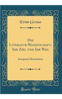 Die Literatur-Wissenschaft; Ihr Ziel Und Ihr Weg: Inaugural-Dissertation (Classic Reprint): Inaugural-Dissertation (Classic Reprint)