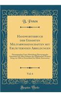 Handworterbuch Der Gesamten Militarwissenschaften Mit ErlÃ¤uternden Abbildungen, Vol. 6: Herausgegeben Unter Mitwirkung Hervorragender AutoritÃ¤ten Auf Allen Gebieten Des MilitÃ¤rischen Wissens; Krieg Von 1866 in Deutschland Bis MilitÃ¤r-Konvention: Herausgegeben Unter Mitwirkung Hervorragender AutoritÃ¤ten Auf Allen Gebieten Des MilitÃ¤rischen Wissens; Krieg Von 1866 in Deutschland Bis MilitÃ¤r