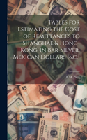 Tables for Estimating the Cost of Remittances to Shanghae & Hong-Kong, in Bar-Silver, Mexican Dollars [&c.]