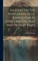 Essay On The Revelation Of St. John So Far As Concerns The Past And Present Times