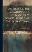 Essay On The Revelation Of St. John So Far As Concerns The Past And Present Times