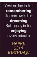 Yesterday is for Remembering Tomorrow is for Dreaming But Today is for Enjoying Happy 53rd Birthday