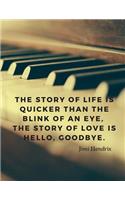 The story of life is quicker than the blink of an eye, the story of love is hello, goodbye.: 110 Lined Pages Motivational Notebook with Quote by Jimi Hendrix