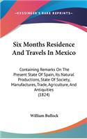 Six Months Residence And Travels In Mexico: Containing Remarks On The Present State Of Spain, Its Natural Productions, State Of Society, Manufactures, Trade, Agriculture, And Antiquities (1824