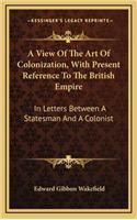A View of the Art of Colonization, with Present Reference to the British Empire: In Letters Between a Statesman and a Colonist