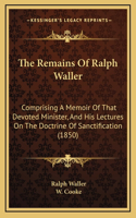 The Remains Of Ralph Waller: Comprising A Memoir Of That Devoted Minister, And His Lectures On The Doctrine Of Sanctification (1850)