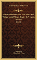 Correspondence Between John Martin And William Smith O'Brien, Relative To A French Invasion (1861)