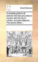 A complete guide to all persons who have any trade or concern with the City of London, and parts adjacent; ... The second editon; ..