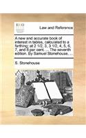 A New and Accurate Book of Interest in Tables, Calculated to a Farthing; At 2 1/2, 3, 3 1/2, 4, 5, 6, 7, and 8 Per Cent. ... the Seventh Edition. by Samuel Stonehouse, ...