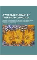 A Working Grammar of the English Language; Designed to Give in Simple Statement the Principles and Methods of Correct English Speech and Writing
