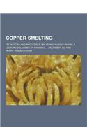 Copper Smelting; Its History and Processes - By Henry Hussey Vivian; A Lecture Delivered at Swansea ... December 20, 1880
