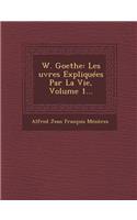W. Goethe: Les Uvres Expliquees Par La Vie, Volume 1...(French)