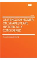 Our English Homer; Or, Shakespeare Historically Considered