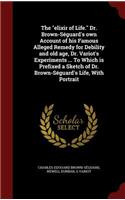 The elixir of Life. Dr. Brown-Séguard's own Account of his Famous Alleged Remedy for Debility and old age, Dr. Variot's Experiments ... To Which is Prefixed a Sketch of Dr. Brown-Séguard's Life, With Portrait