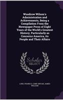 Woodrow Wilson's Administration and Achievements, Being a Compilation From the Newspaper Press of Eight Years of the World's Greatest History, Particularly as Concerns America, its People and Their Affairs