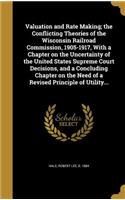 Valuation and Rate Making; The Conflicting Theories of the Wisconsin Railroad Commission, 1905-1917, with a Chapter on the Uncertainty of the United States Supreme Court Decisions, and a Concluding Chapter on the Need of a Revised Principle of Util