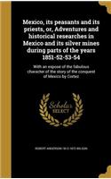 Mexico, its peasants and its priests, or, Adventures and historical researches in Mexico and its silver mines during parts of the years 1851-52-53-54