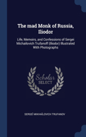 The mad Monk of Russia, Iliodor: Life, Memoirs, and Confessions of Sergei Michailovich Trufanoff (Iliodor) Illustrated With Photographs
