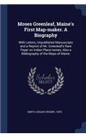 Moses Greenleaf, Maine's First Map-maker. A Biography: With Letters, Unpublished Manuscripts and a Reprint of Mr. Greenleaf's Rare Paper on Indian Place-names, Also a Bibliography of the Maps of Maine;