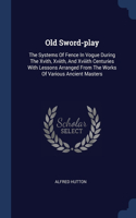 Old Sword-play: The Systems Of Fence In Vogue During The Xvith, Xviith, And Xviiith Centuries With Lessons Arranged From The Works Of Various Ancient Masters