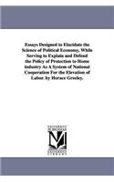 Essays Designed to Elucidate the Science of Political Economy, While Serving to Explain and Defend the Policy of Protection to Home industry As A System of National Cooperation For the Elevation of Labor. by Horace Greeley.