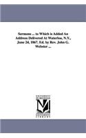 Sermons ... to Which is Added An Address Delivered At Waterloo, N.Y., June 24, 1867. Ed. by Rev. John G. Webster ...
